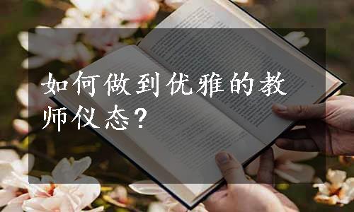 如何做到优雅的教师仪态?