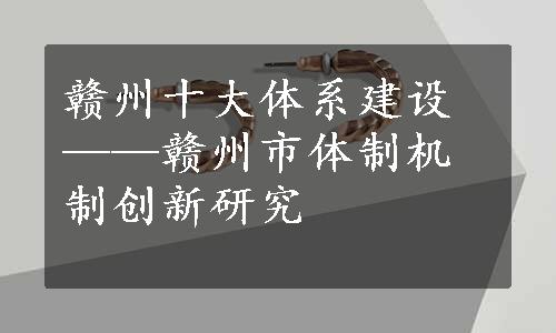 赣州十大体系建设——赣州市体制机制创新研究