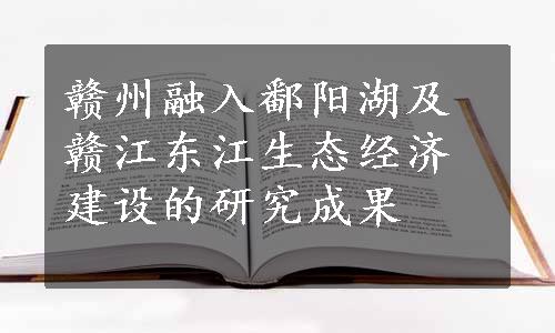 赣州融入鄱阳湖及赣江东江生态经济建设的研究成果