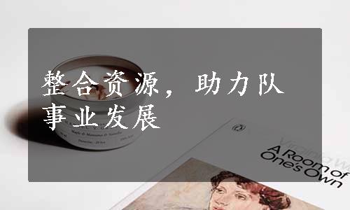 整合资源，助力队事业发展