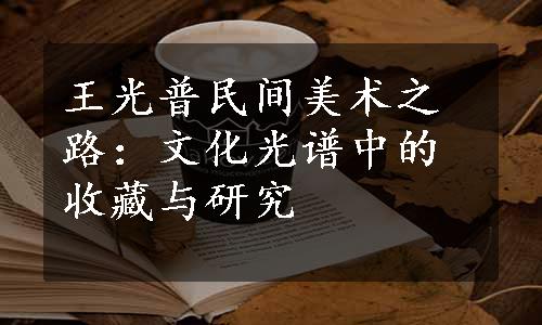 王光普民间美术之路：文化光谱中的收藏与研究