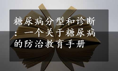 糖尿病分型和诊断：一个关于糖尿病的防治教育手册