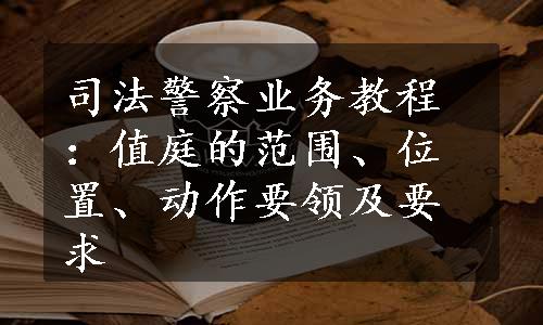 司法警察业务教程：值庭的范围、位置、动作要领及要求