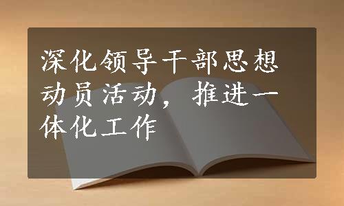 深化领导干部思想动员活动，推进一体化工作