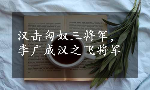 汉击匈奴三将军，李广成汉之飞将军