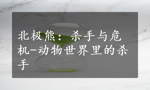 北极熊：杀手与危机-动物世界里的杀手