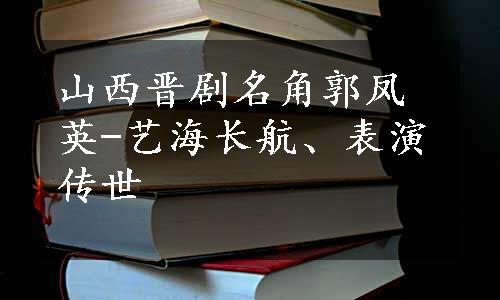 山西晋剧名角郭凤英-艺海长航、表演传世