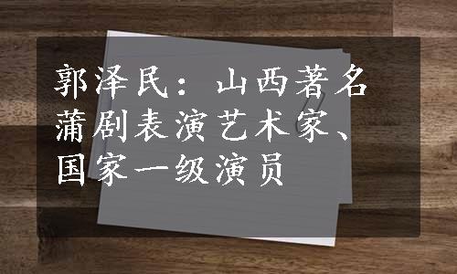 郭泽民：山西著名蒲剧表演艺术家、国家一级演员