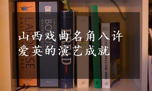 山西戏曲名角八许爱英的演艺成就