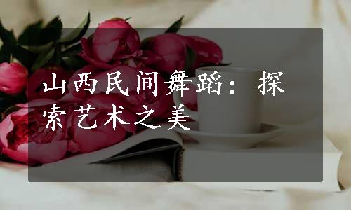 山西民间舞蹈：探索艺术之美