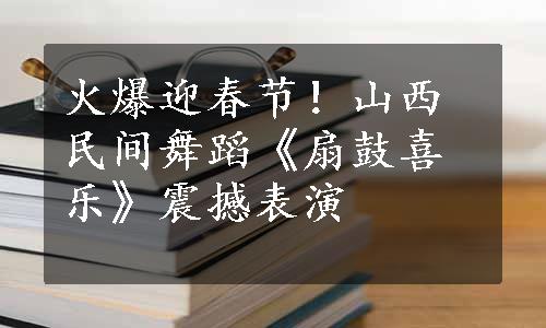 火爆迎春节！山西民间舞蹈《扇鼓喜乐》震撼表演