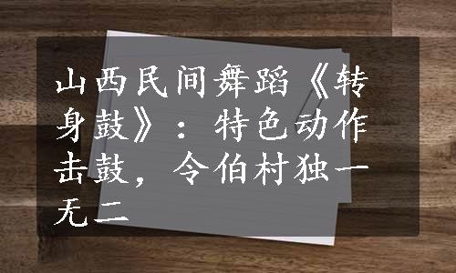 山西民间舞蹈《转身鼓》：特色动作击鼓，令伯村独一无二