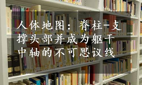 人体地图：脊柱-支撑头部并成为躯干中轴的不可思议线