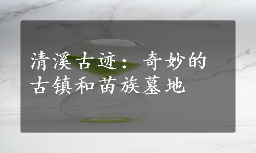 清溪古迹：奇妙的古镇和苗族墓地