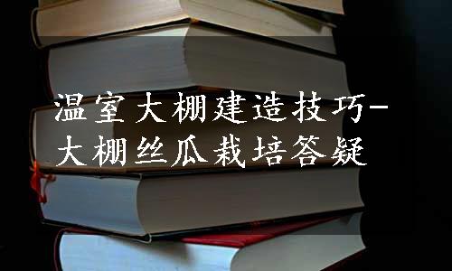 温室大棚建造技巧-大棚丝瓜栽培答疑