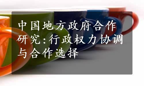 中国地方政府合作研究:行政权力协调与合作选择