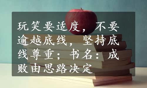 玩笑要适度，不要逾越底线，坚持底线尊重；书名：成败由思路决定