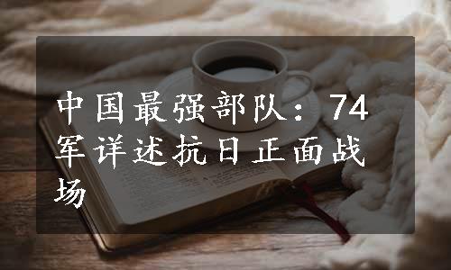 中国最强部队：74军详述抗日正面战场