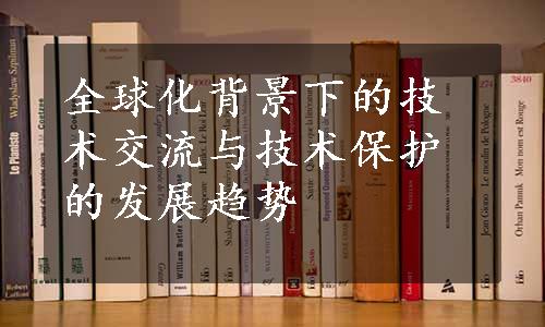 全球化背景下的技术交流与技术保护的发展趋势