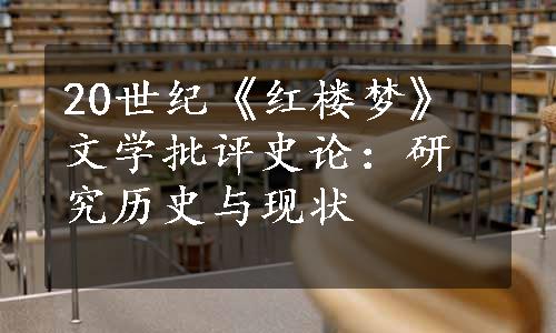 20世纪《红楼梦》文学批评史论：研究历史与现状