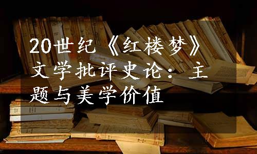 20世纪《红楼梦》文学批评史论：主题与美学价值