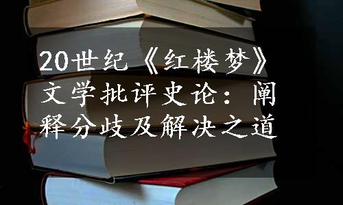 20世纪《红楼梦》文学批评史论：阐释分歧及解决之道