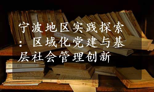 宁波地区实践探索：区域化党建与基层社会管理创新