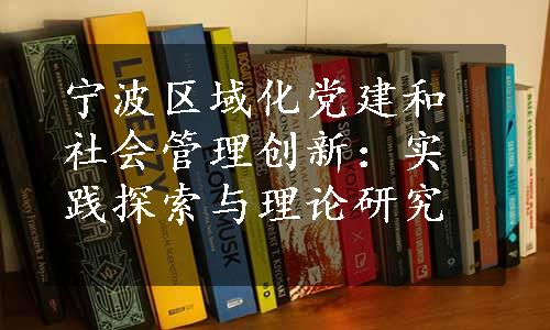 宁波区域化党建和社会管理创新：实践探索与理论研究