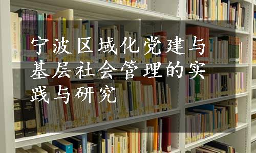 宁波区域化党建与基层社会管理的实践与研究