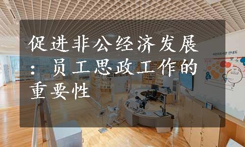 促进非公经济发展：员工思政工作的重要性