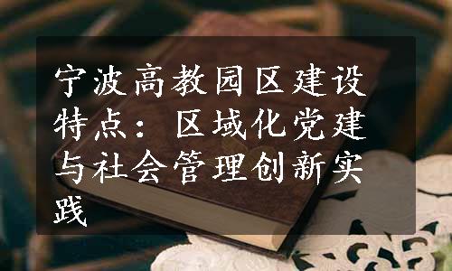 宁波高教园区建设特点：区域化党建与社会管理创新实践