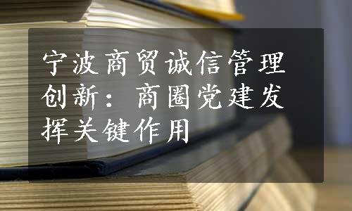 宁波商贸诚信管理创新：商圈党建发挥关键作用