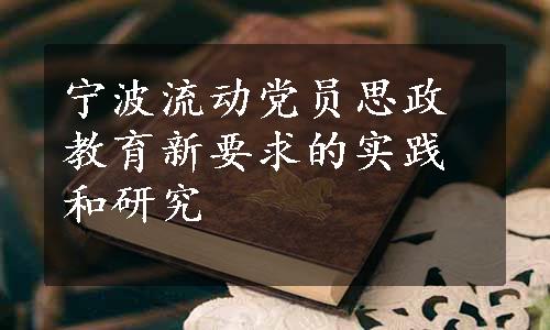 宁波流动党员思政教育新要求的实践和研究