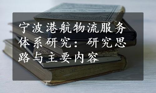 宁波港航物流服务体系研究：研究思路与主要内容