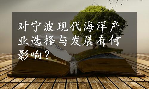 对宁波现代海洋产业选择与发展有何影响？