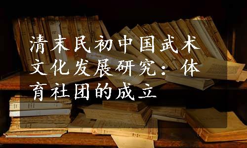 清末民初中国武术文化发展研究：体育社团的成立