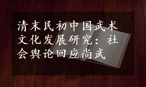 清末民初中国武术文化发展研究：社会舆论回应尚武