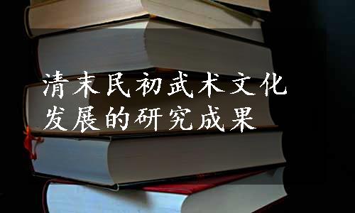 清末民初武术文化发展的研究成果