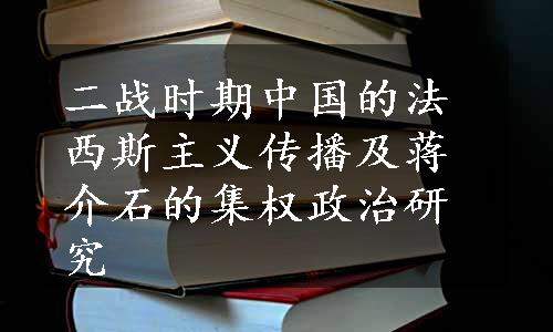 二战时期中国的法西斯主义传播及蒋介石的集权政治研究