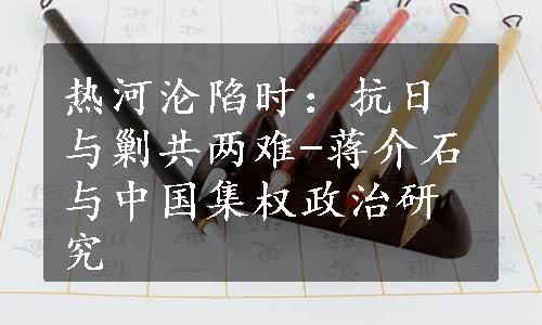 热河沦陷时：抗日与剿共两难-蒋介石与中国集权政治研究