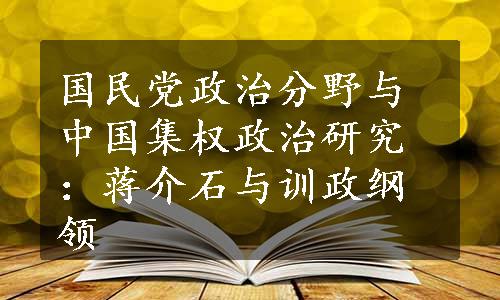 国民党政治分野与中国集权政治研究：蒋介石与训政纲领