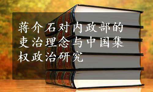 蒋介石对内政部的吏治理念与中国集权政治研究