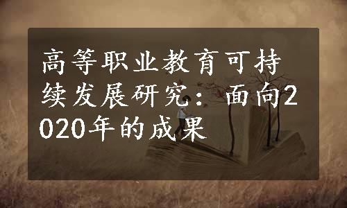 高等职业教育可持续发展研究：面向2020年的成果