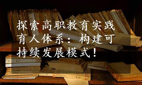 探索高职教育实践育人体系：构建可持续发展模式！