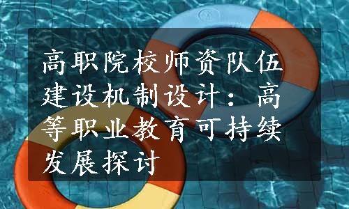 高职院校师资队伍建设机制设计：高等职业教育可持续发展探讨