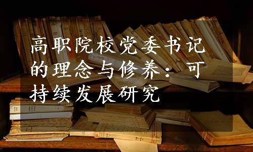 高职院校党委书记的理念与修养：可持续发展研究