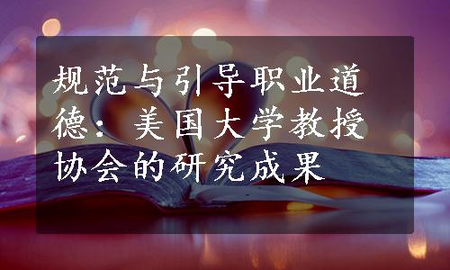 规范与引导职业道德：美国大学教授协会的研究成果