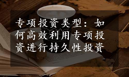 专项投资类型：如何高效利用专项投资进行持久性投资