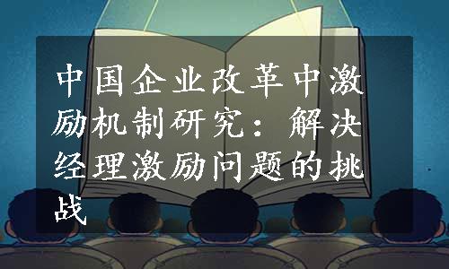 中国企业改革中激励机制研究：解决经理激励问题的挑战