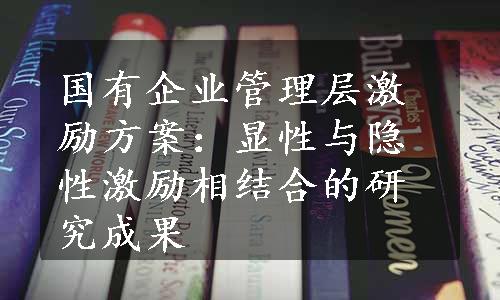 国有企业管理层激励方案：显性与隐性激励相结合的研究成果